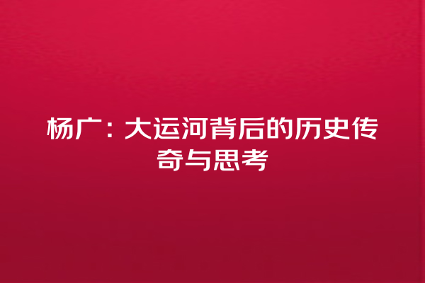 杨广：大运河背后的历史传奇与思考