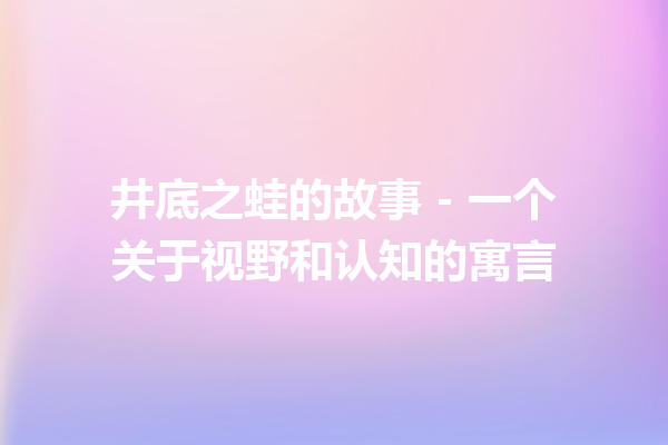 井底之蛙的故事 – 一个关于视野和认知的寓言