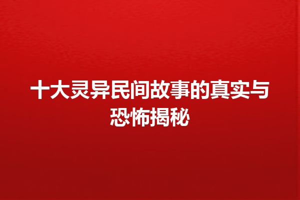 十大灵异民间故事的真实与恐怖揭秘