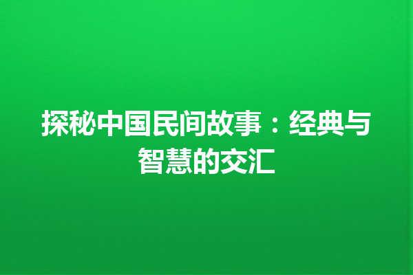 探秘中国民间故事：经典与智慧的交汇