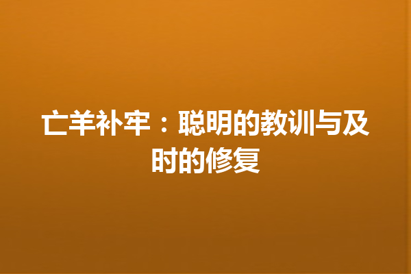 亡羊补牢：聪明的教训与及时的修复