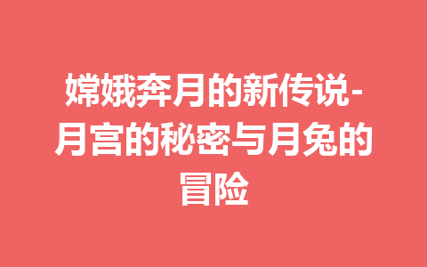 嫦娥奔月的新传说-月宫的秘密与月兔的冒险