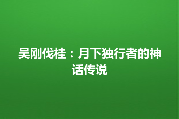 吴刚伐桂：月下独行者的神话传说