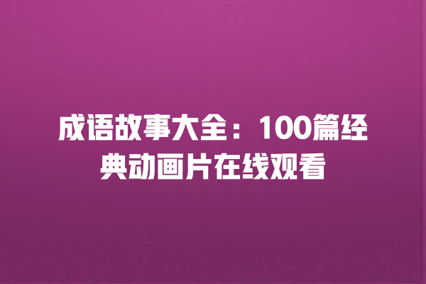 成语故事大全：100篇经典动画片在线观看