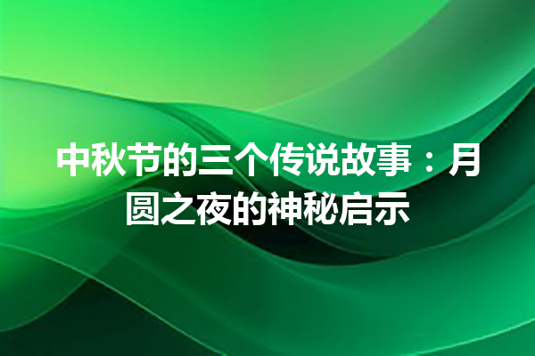 中秋节的三个传说故事：月圆之夜的神秘启示