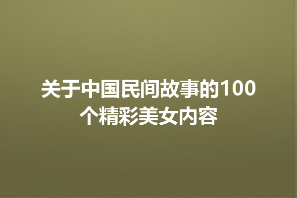 关于中国民间故事的100个精彩美女内容