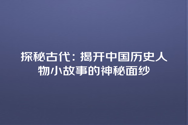 探秘古代：揭开中国历史人物小故事的神秘面纱