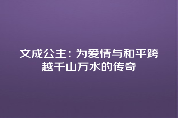 文成公主：为爱情与和平跨越千山万水的传奇