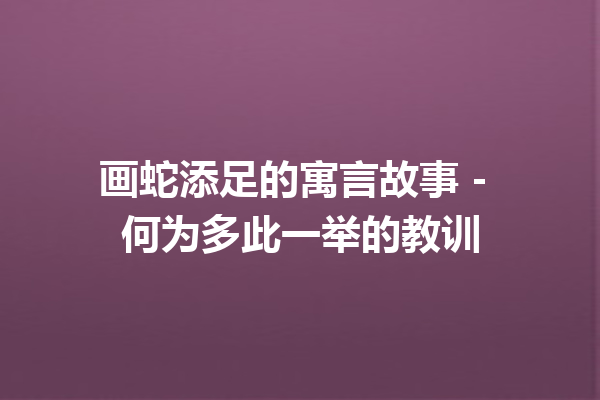 画蛇添足的寓言故事 – 何为多此一举的教训