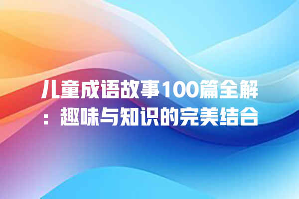 儿童成语故事100篇全解：趣味与知识的完美结合