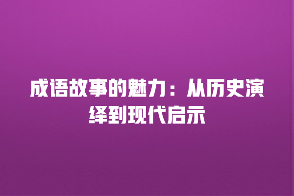 成语故事的魅力：从历史演绎到现代启示