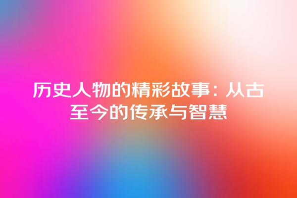 历史人物的精彩故事：从古至今的传承与智慧