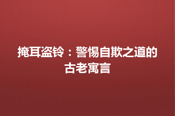 掩耳盗铃：警惕自欺之道的古老寓言