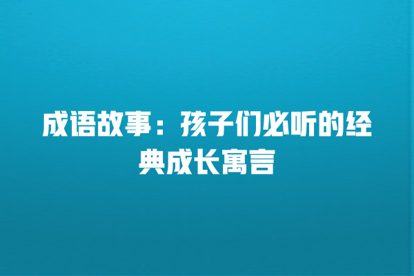 成语故事：孩子们必听的经典成长寓言