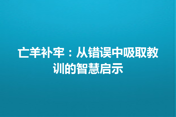 亡羊补牢：从错误中吸取教训的智慧启示