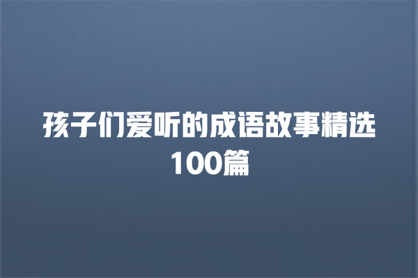 孩子们爱听的成语故事精选100篇