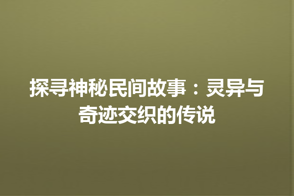 探寻神秘民间故事：灵异与奇迹交织的传说