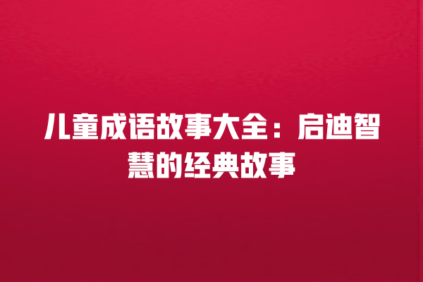 儿童成语故事大全：启迪智慧的经典故事