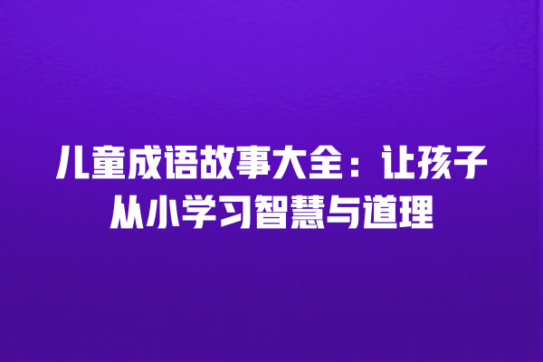 儿童成语故事大全：让孩子从小学习智慧与道理