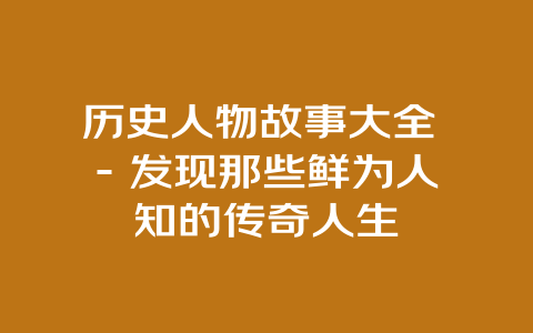 历史人物故事大全 – 发现那些鲜为人知的传奇人生