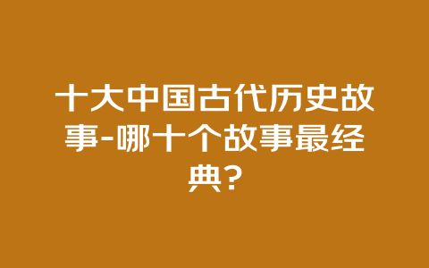 十大中国古代历史故事-哪十个故事最经典?