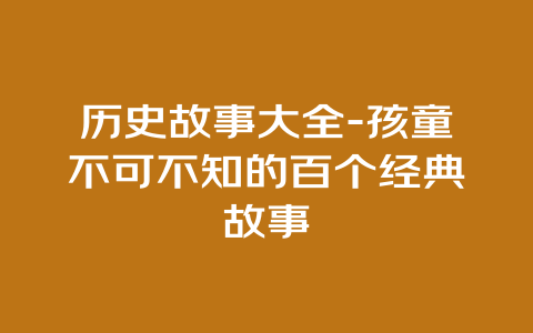 历史故事大全-孩童不可不知的百个经典故事