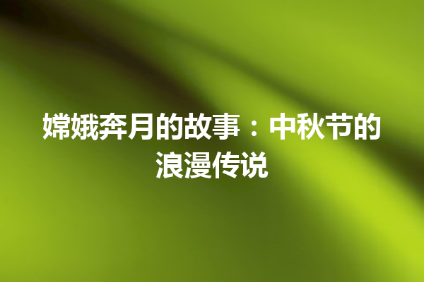 嫦娥奔月的故事：中秋节的浪漫传说