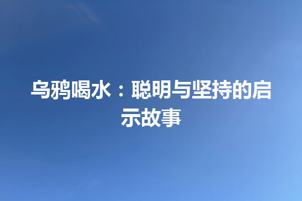 乌鸦喝水：聪明与坚持的启示故事