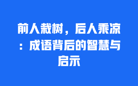 前人栽树，后人乘凉：成语背后的智慧与启示