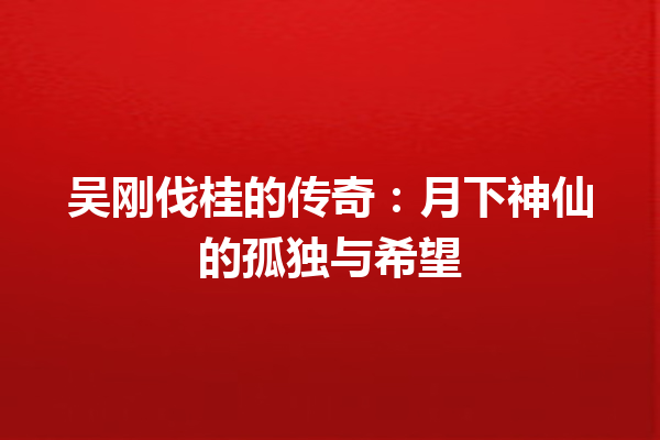 吴刚伐桂的传奇：月下神仙的孤独与希望