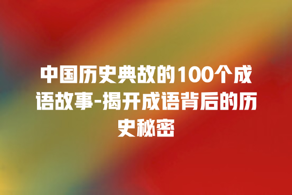 中国历史典故的100个成语故事-揭开成语背后的历史秘密