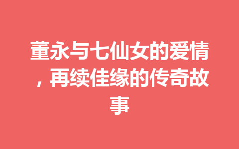 董永与七仙女的爱情，再续佳缘的传奇故事