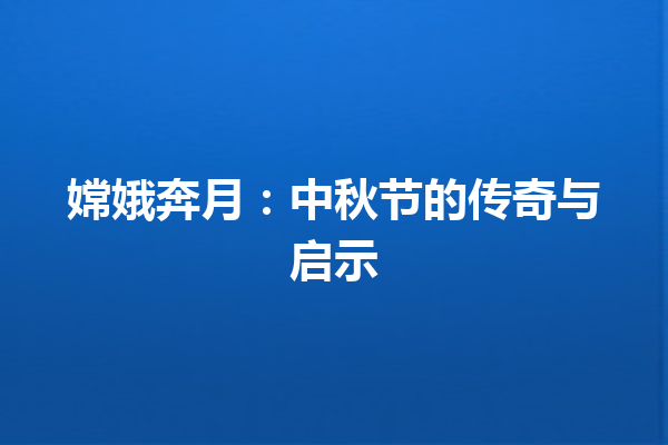 嫦娥奔月：中秋节的传奇与启示