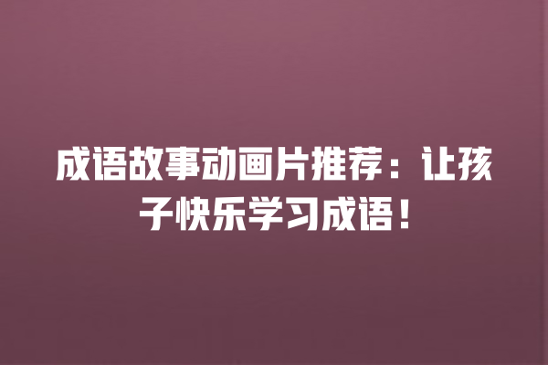 成语故事动画片推荐：让孩子快乐学习成语！