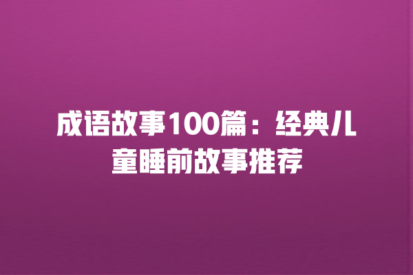 成语故事100篇：经典儿童睡前故事推荐