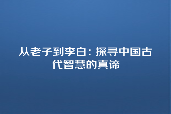 从老子到李白：探寻中国古代智慧的真谛