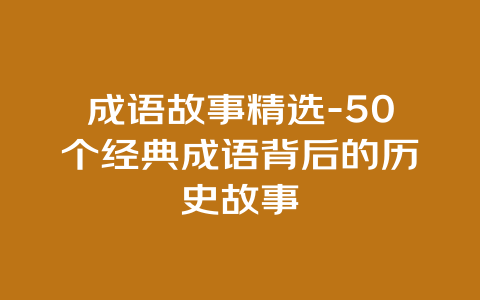 成语故事精选-50个经典成语背后的历史故事