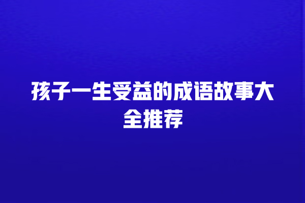 孩子一生受益的成语故事大全推荐