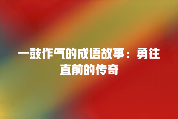 一鼓作气的成语故事：勇往直前的传奇