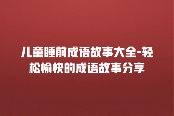 儿童睡前成语故事大全-轻松愉快的成语故事分享