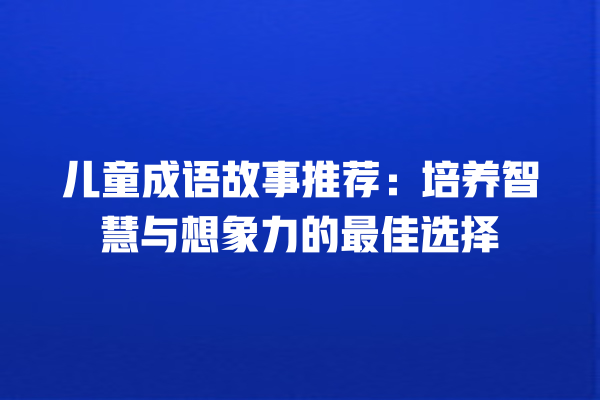 儿童成语故事推荐：培养智慧与想象力的最佳选择