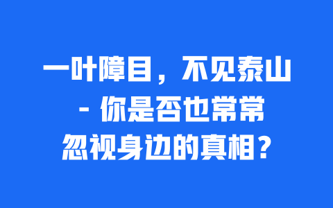 一叶障目，不见泰山 – 你是否也常常忽视身边的真相？