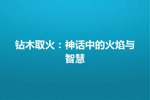 钻木取火：神话中的火焰与智慧