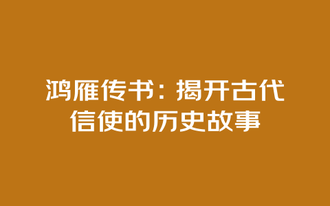 鸿雁传书：揭开古代信使的历史故事