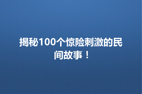 揭秘100个惊险刺激的民间故事！