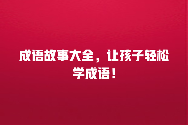 成语故事大全，让孩子轻松学成语！