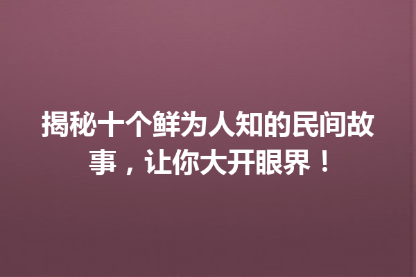 揭秘十个鲜为人知的民间故事，让你大开眼界！