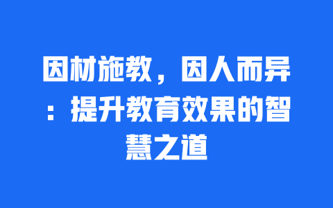 因材施教，因人而异：提升教育效果的智慧之道