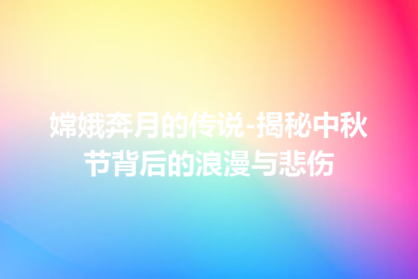 嫦娥奔月的传说-揭秘中秋节背后的浪漫与悲伤