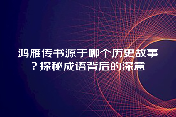 鸿雁传书源于哪个历史故事？探秘成语背后的深意